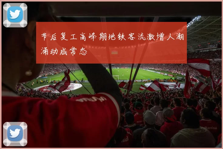 节后复工高峰期地铁客流激增人潮涌动成常态