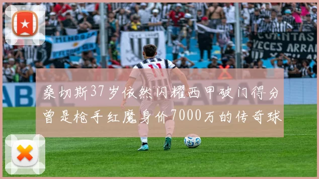 桑切斯37岁依然闪耀西甲破门得分曾是枪手红魔身价7000万的传奇球星