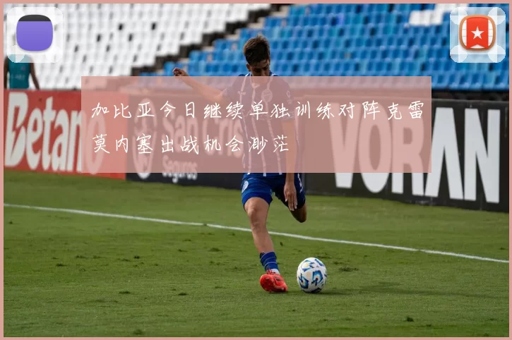 加比亚今日继续单独训练对阵克雷莫内塞出战机会渺茫