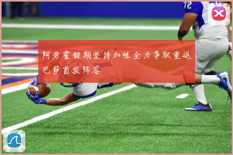 阿劳霍假期坚持加练全力争取重返巴萨首发阵容