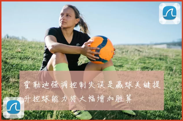 霍勒迪强调控制失误是赢球关键提升控球能力将大幅增加胜算