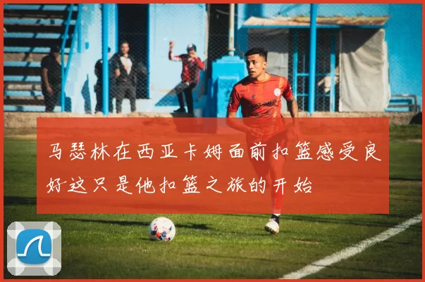 马瑟林在西亚卡姆面前扣篮感受良好这只是他扣篮之旅的开始