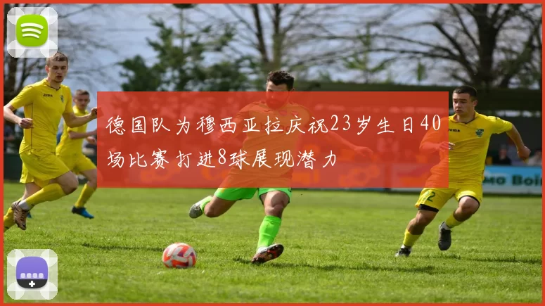 德国队为穆西亚拉庆祝23岁生日40场比赛打进8球展现潜力