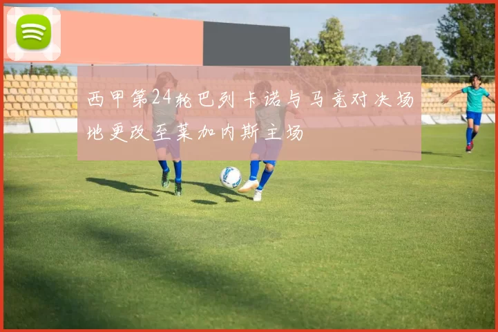 西甲第24轮巴列卡诺与马竞对决场地更改至莱加内斯主场