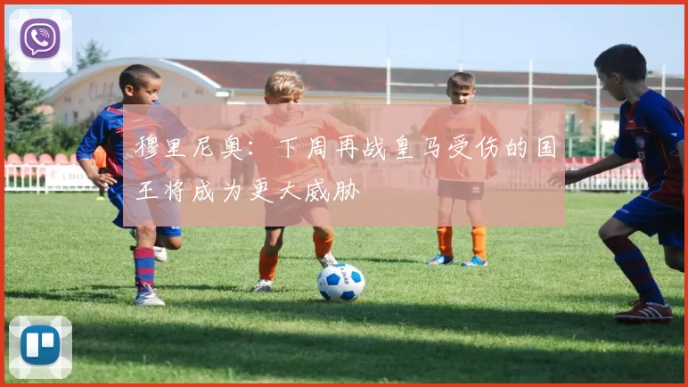 穆里尼奥：下周再战皇马受伤的国王将成为更大威胁