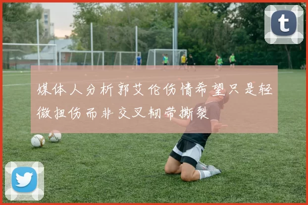 媒体人分析郭艾伦伤情希望只是轻微扭伤而非交叉韧带撕裂
