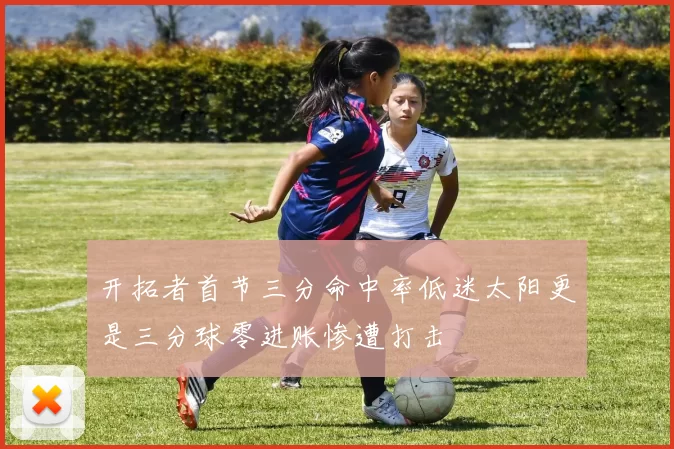 开拓者首节三分命中率低迷太阳更是三分球零进账惨遭打击