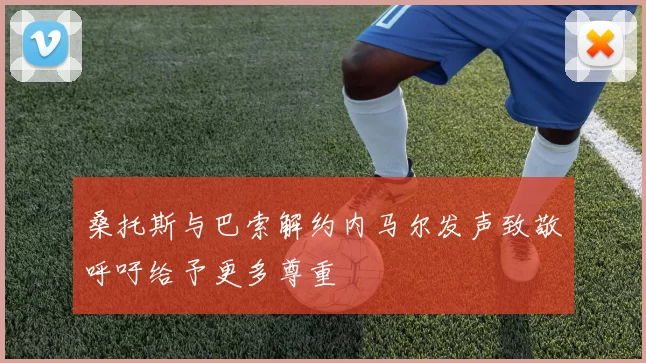 桑托斯与巴索解约内马尔发声致敬呼吁给予更多尊重
