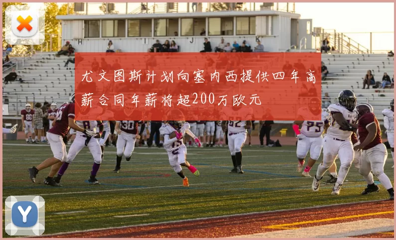 尤文图斯计划向塞内西提供四年高薪合同年薪将超200万欧元