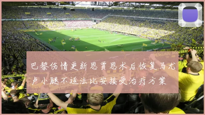 巴黎伤情更新恩贾恩术后恢复马尤卢小腿不适法比安接受治疗方案
