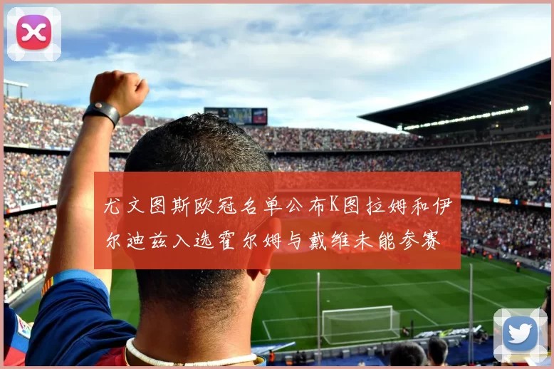 尤文图斯欧冠名单公布K图拉姆和伊尔迪兹入选霍尔姆与戴维未能参赛