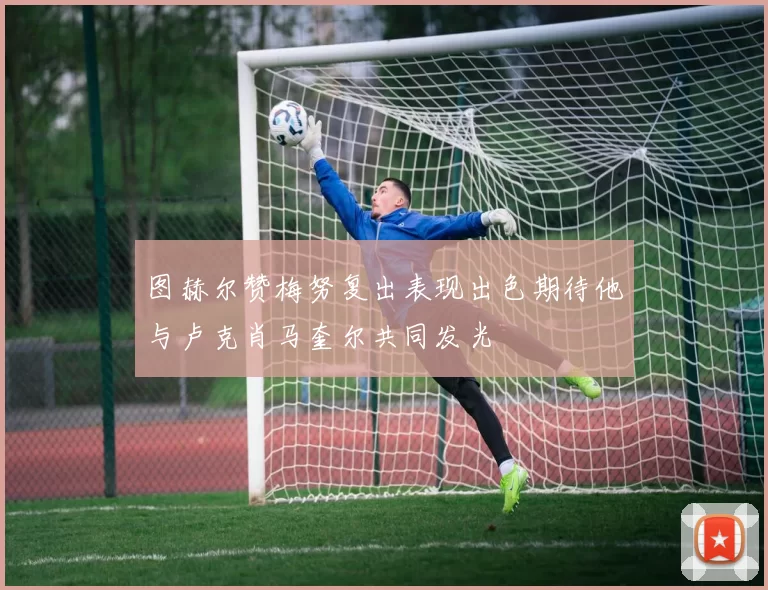 图赫尔赞梅努复出表现出色期待他与卢克肖马奎尔共同发光
