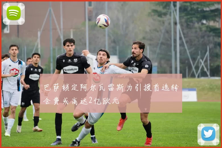 巴萨锁定阿尔瓦雷斯为引援首选转会费或高达2亿欧元