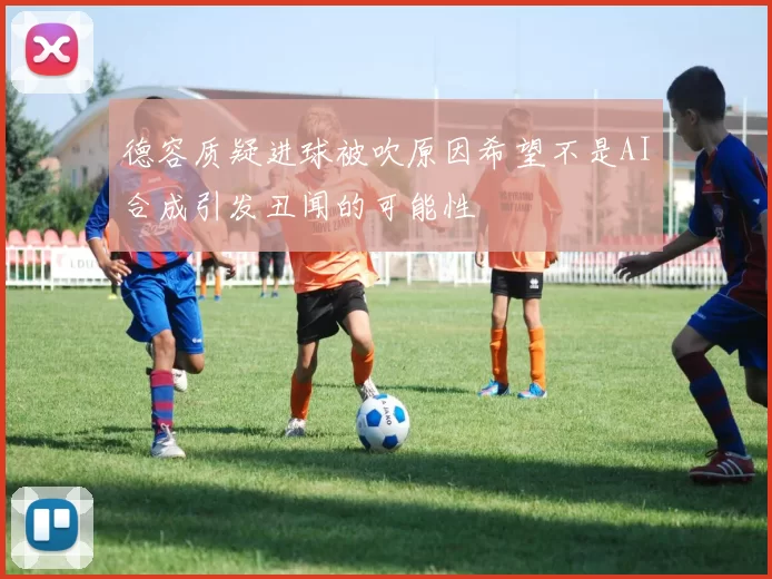 德容质疑进球被吹原因希望不是AI合成引发丑闻的可能性