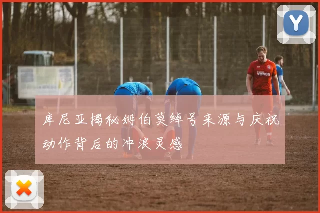 库尼亚揭秘姆伯莫绰号来源与庆祝动作背后的冲浪灵感