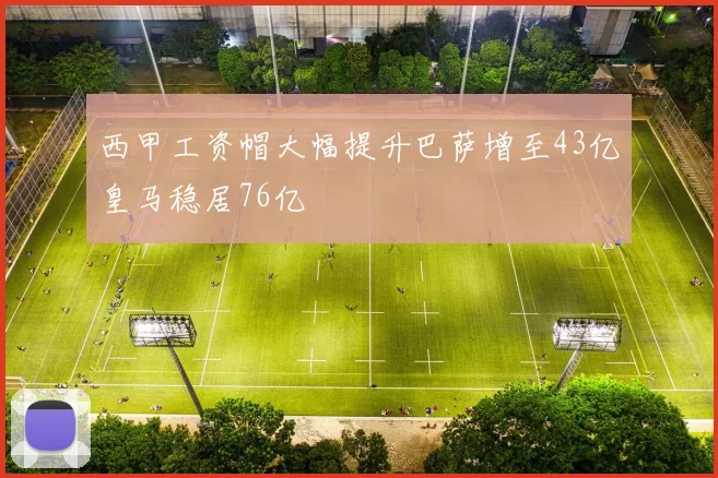 西甲工资帽大幅提升巴萨增至43亿皇马稳居76亿