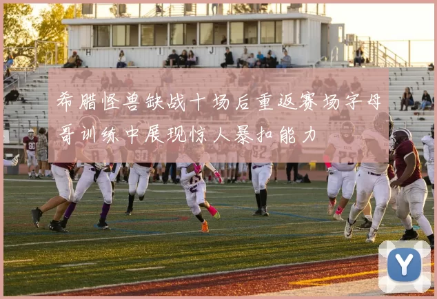 希腊怪兽缺战十场后重返赛场字母哥训练中展现惊人暴扣能力