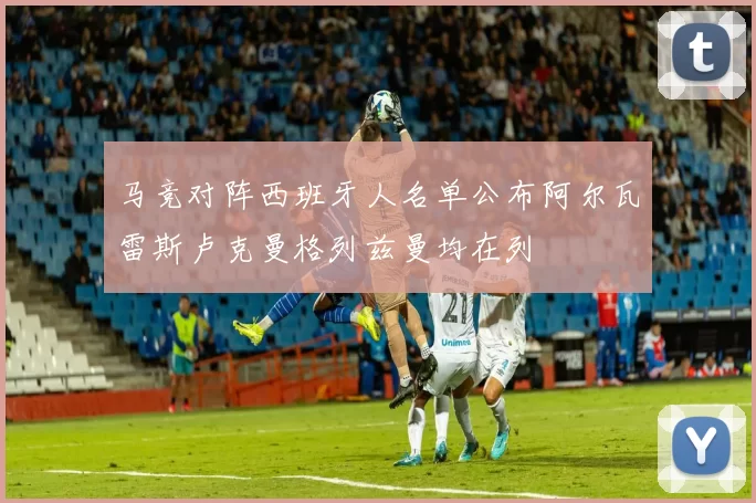 马竞对阵西班牙人名单公布阿尔瓦雷斯卢克曼格列兹曼均在列