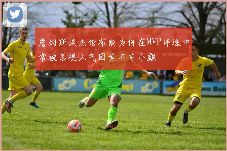 詹姆斯谈杰伦布朗为何在MVP评选中常被忽视人气因素不可小觑